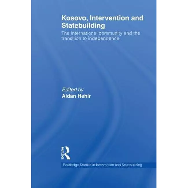 Kosovo, Intervention And Statebuilding: The International Community And The Transition To Independen